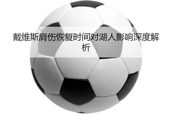 戴维斯肩伤恢复时间对湖人影响深度解析